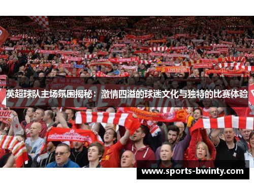 英超球队主场氛围揭秘：激情四溢的球迷文化与独特的比赛体验