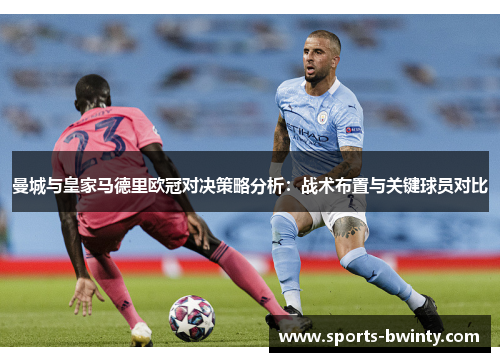 曼城与皇家马德里欧冠对决策略分析：战术布置与关键球员对比