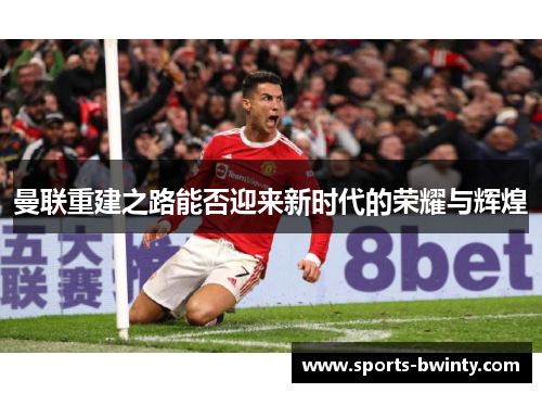 曼联重建之路能否迎来新时代的荣耀与辉煌