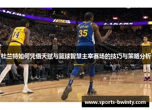 杜兰特如何凭借天赋与篮球智慧主宰赛场的技巧与策略分析
