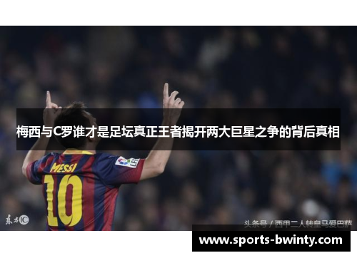 梅西与C罗谁才是足坛真正王者揭开两大巨星之争的背后真相