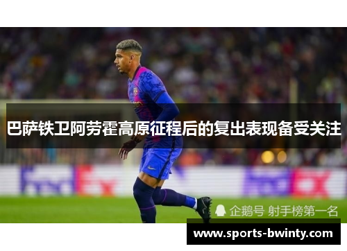 巴萨铁卫阿劳霍高原征程后的复出表现备受关注