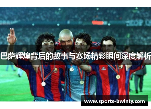 巴萨辉煌背后的故事与赛场精彩瞬间深度解析