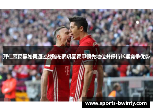 拜仁慕尼黑如何通过战略布局巩固德甲领先地位并保持长期竞争优势