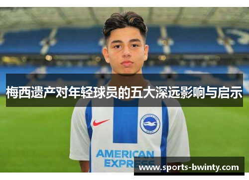 梅西遗产对年轻球员的五大深远影响与启示